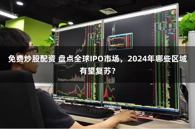 免费炒股配资 盘点全球IPO市场，2024年哪些区域有望复苏？