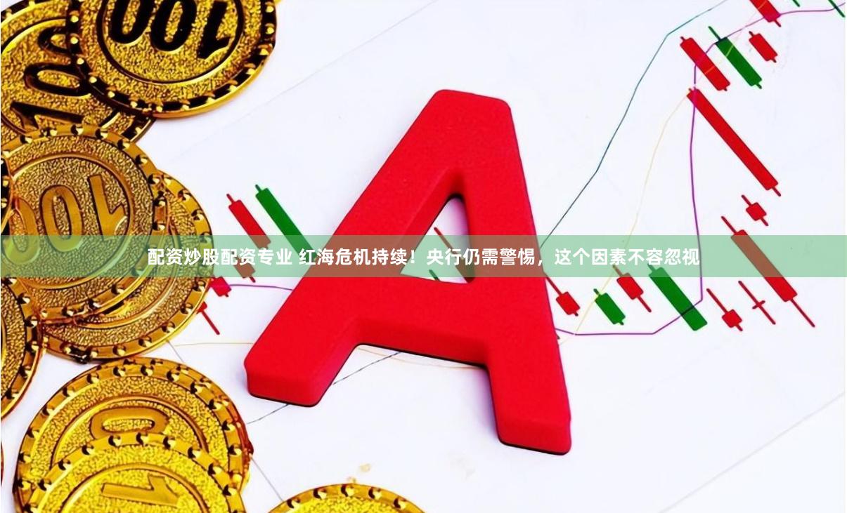 配资炒股配资专业 红海危机持续！央行仍需警惕，这个因素不容忽视