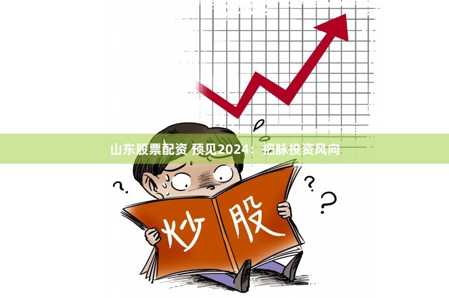 山东股票配资 预见2024：把脉投资风向