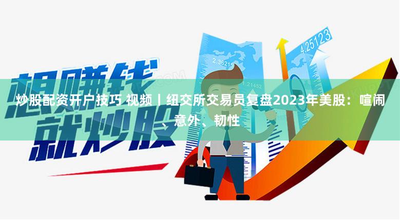 炒股配资开户技巧 视频丨纽交所交易员复盘2023年美股：喧闹、意外、韧性