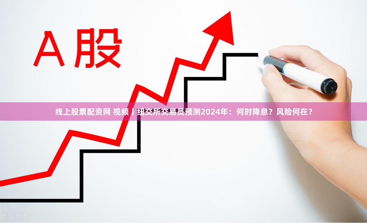 线上股票配资网 视频丨纽交所交易员预测2024年：何时降息？风险何在？