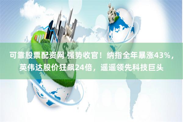 可靠股票配资网 强势收官！纳指全年暴涨43%，英伟达股价狂飙24倍，遥遥领先科技巨头