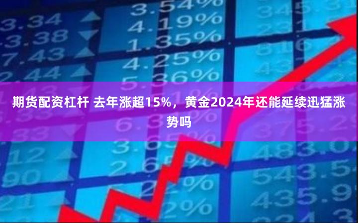 期货配资杠杆 去年涨超15%，黄金2024年还能延续迅猛涨势吗