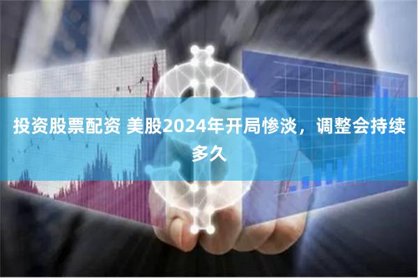 投资股票配资 美股2024年开局惨淡，调整会持续多久