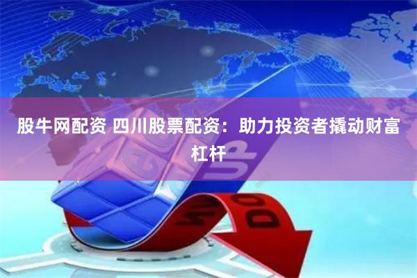 股牛网配资 四川股票配资：助力投资者撬动财富杠杆