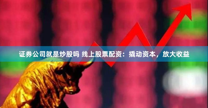 证券公司就是炒股吗 线上股票配资：撬动资本，放大收益