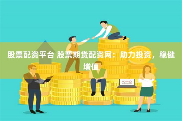 股票配资平台 股票期货配资网：助力投资，稳健增值
