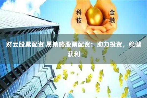 财云股票配资 易策略股票配资：助力投资，稳健获利