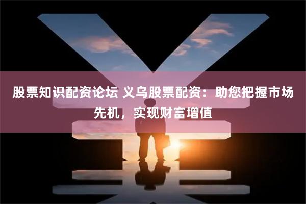 股票知识配资论坛 义乌股票配资：助您把握市场先机，实现财富增值