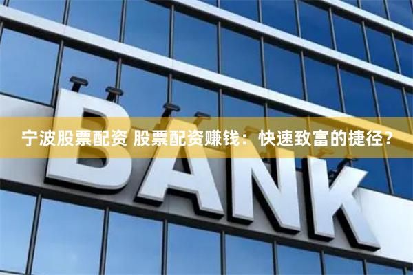 宁波股票配资 股票配资赚钱：快速致富的捷径？