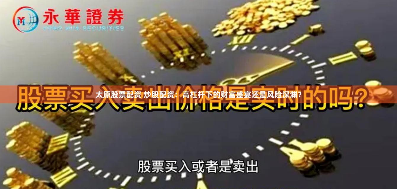 太原股票配资 炒股配资：高杠杆下的财富盛宴还是风险深渊？