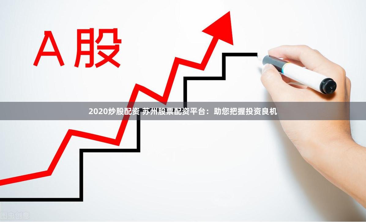 2020炒股配资 苏州股票配资平台：助您把握投资良机