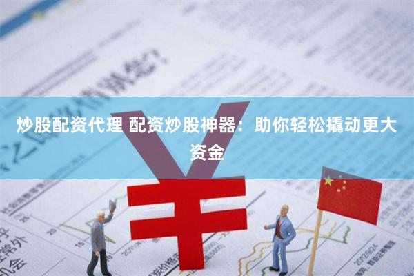 炒股配资代理 配资炒股神器：助你轻松撬动更大资金
