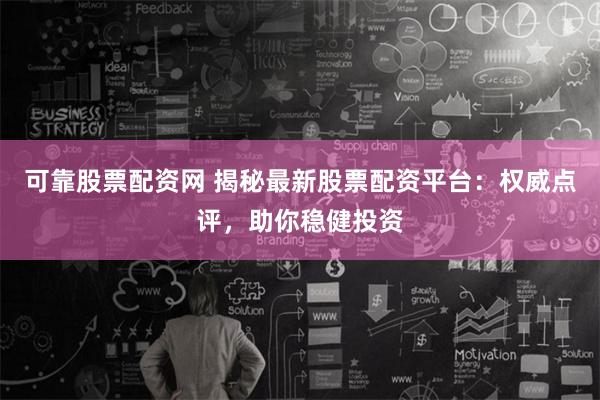 可靠股票配资网 揭秘最新股票配资平台：权威点评，助你稳健投资