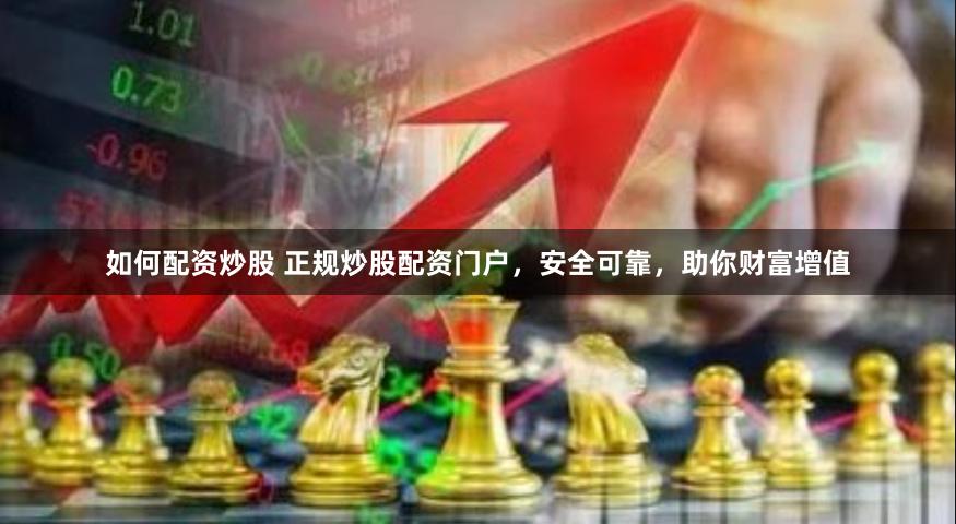 如何配资炒股 正规炒股配资门户，安全可靠，助你财富增值