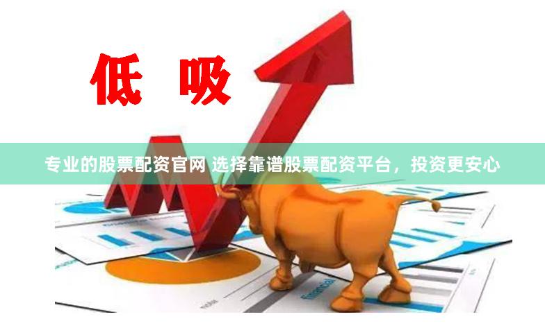 专业的股票配资官网 选择靠谱股票配资平台，投资更安心