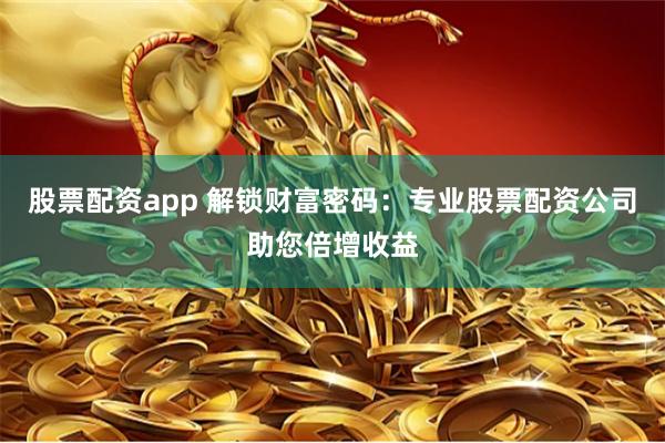 股票配资app 解锁财富密码：专业股票配资公司助您倍增收益