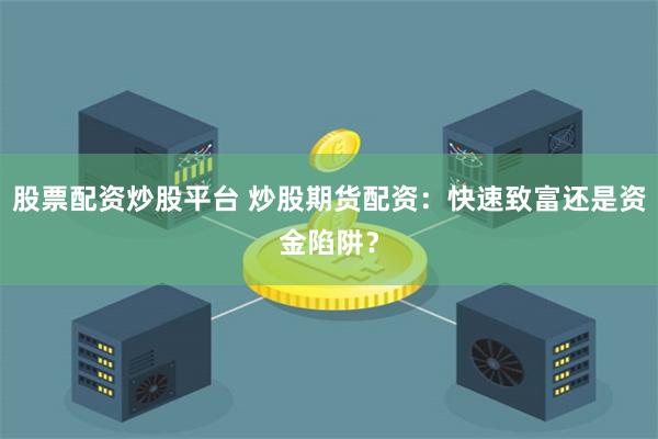 股票配资炒股平台 炒股期货配资：快速致富还是资金陷阱？