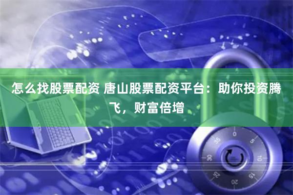 怎么找股票配资 唐山股票配资平台：助你投资腾飞，财富倍增
