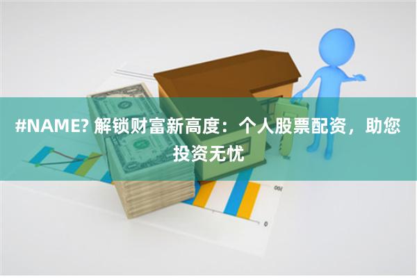 #NAME? 解锁财富新高度：个人股票配资，助您投资无忧