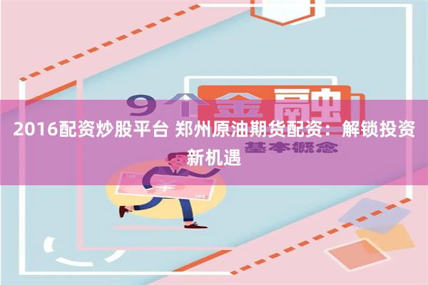 2016配资炒股平台 郑州原油期货配资：解锁投资新机遇