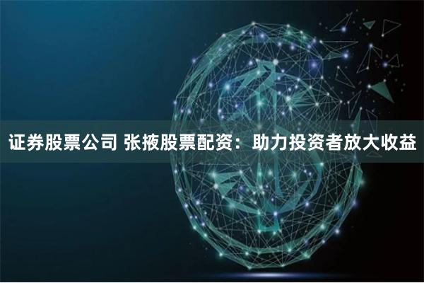 证券股票公司 张掖股票配资：助力投资者放大收益