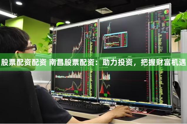 股票配资配资 南昌股票配资：助力投资，把握财富机遇