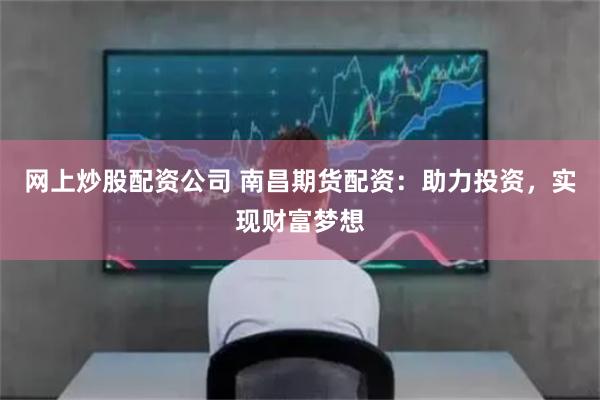 网上炒股配资公司 南昌期货配资：助力投资，实现财富梦想