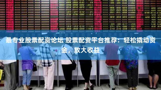 最专业股票配资论坛 股票配资平台推荐：轻松撬动资金，放大收益