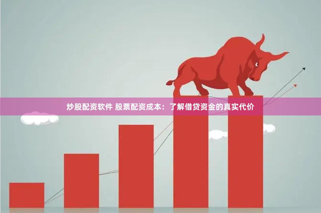 炒股配资软件 股票配资成本：了解借贷资金的真实代价