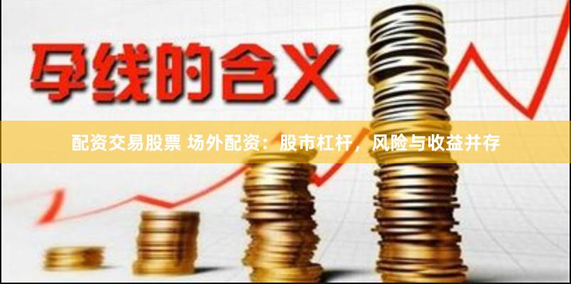 配资交易股票 场外配资：股市杠杆，风险与收益并存