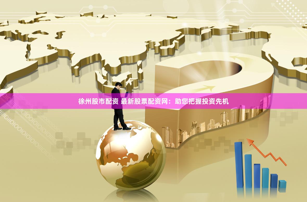 徐州股市配资 最新股票配资网：助您把握投资先机