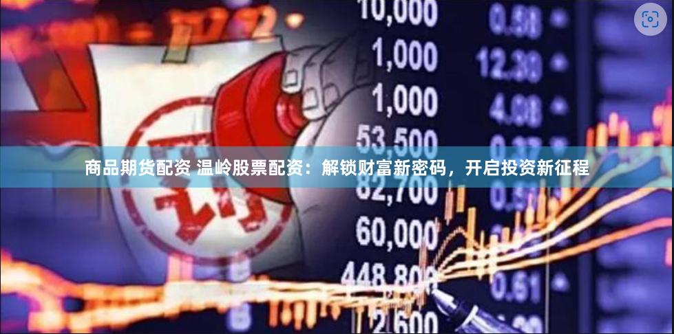 商品期货配资 温岭股票配资：解锁财富新密码，开启投资新征程