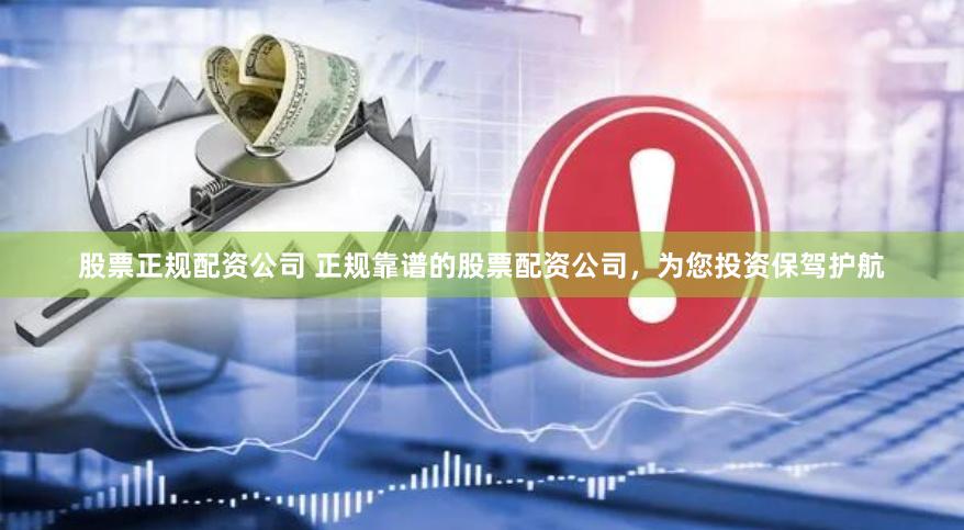 股票正规配资公司 正规靠谱的股票配资公司，为您投资保驾护航