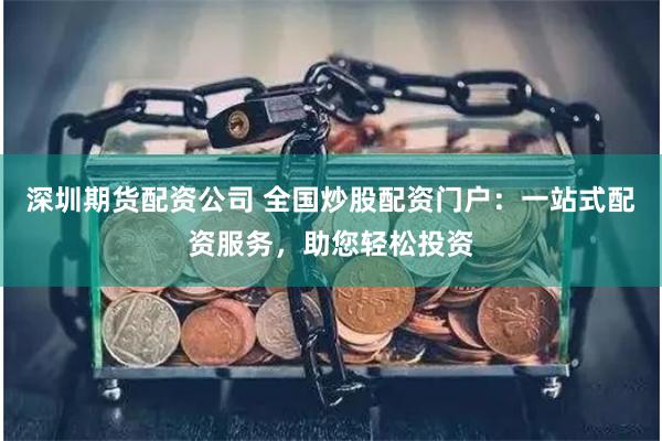 深圳期货配资公司 全国炒股配资门户：一站式配资服务，助您轻松投资