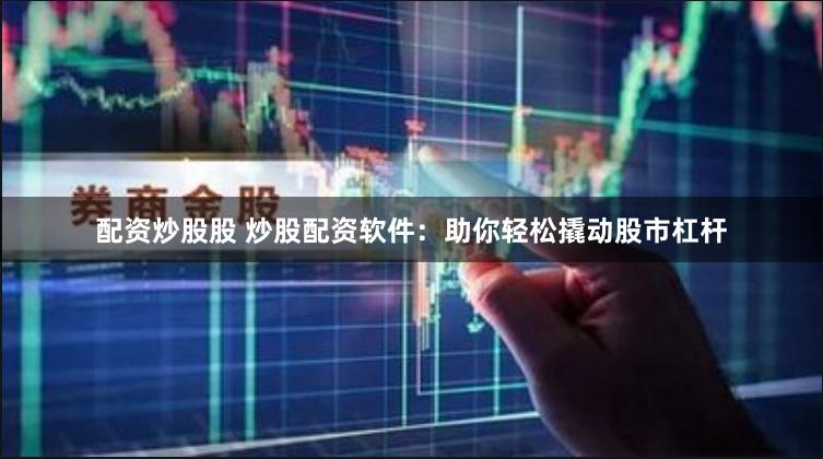 配资炒股股 炒股配资软件：助你轻松撬动股市杠杆