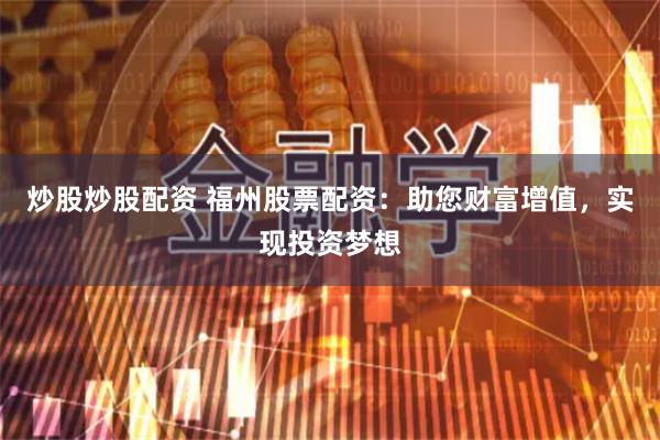 炒股炒股配资 福州股票配资：助您财富增值，实现投资梦想