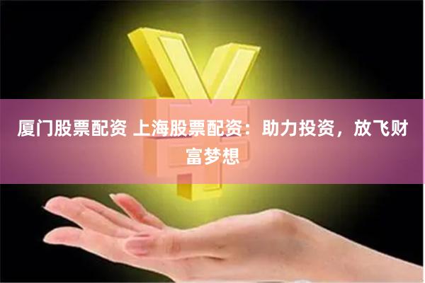 厦门股票配资 上海股票配资：助力投资，放飞财富梦想