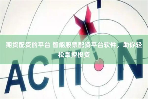 期货配资的平台 智能股票配资平台软件，助你轻松掌控投资