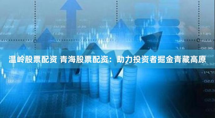 温岭股票配资 青海股票配资：助力投资者掘金青藏高原