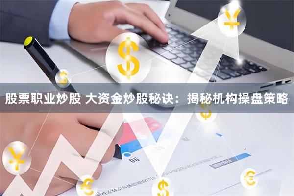 股票职业炒股 大资金炒股秘诀：揭秘机构操盘策略