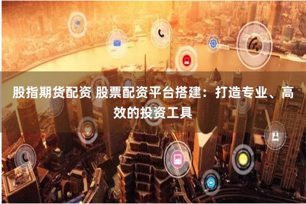 股指期货配资 股票配资平台搭建：打造专业、高效的投资工具