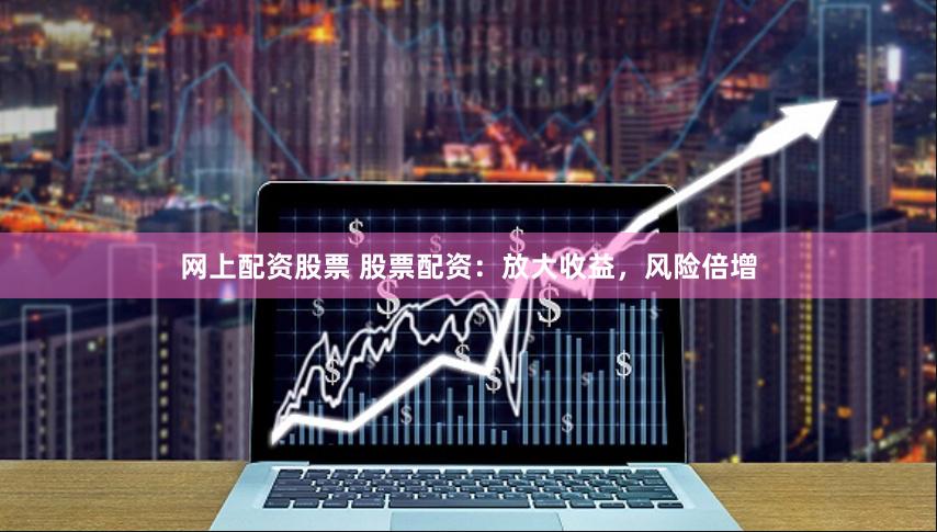 网上配资股票 股票配资：放大收益，风险倍增