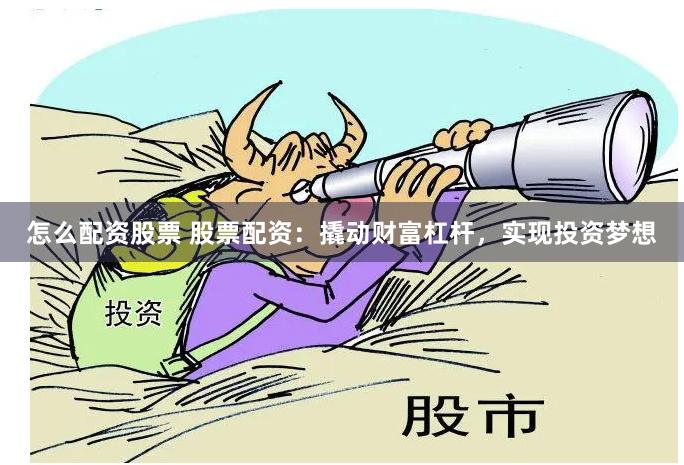 怎么配资股票 股票配资：撬动财富杠杆，实现投资梦想