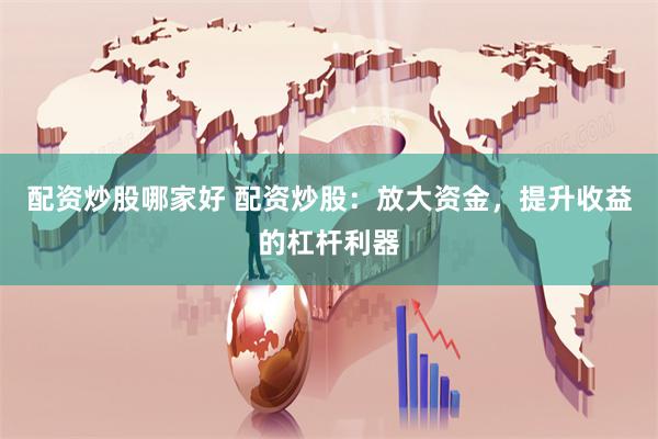 配资炒股哪家好 配资炒股：放大资金，提升收益的杠杆利器