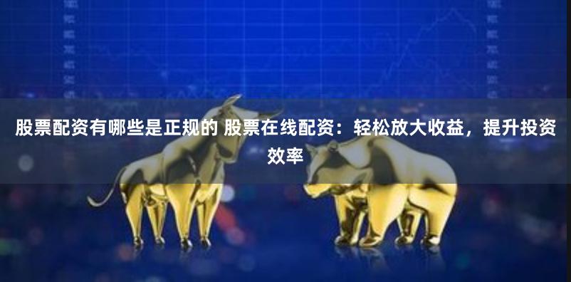 股票配资有哪些是正规的 股票在线配资：轻松放大收益，提升投资效率