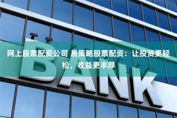 网上股票配资公司 易策略股票配资：让投资更轻松，收益更丰厚