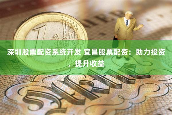 深圳股票配资系统开发 宜昌股票配资：助力投资，提升收益