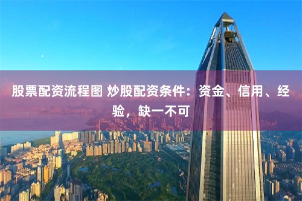股票配资流程图 炒股配资条件：资金、信用、经验，缺一不可