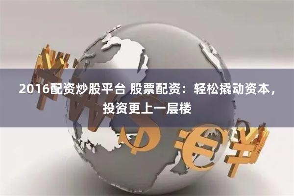 2016配资炒股平台 股票配资：轻松撬动资本，投资更上一层楼